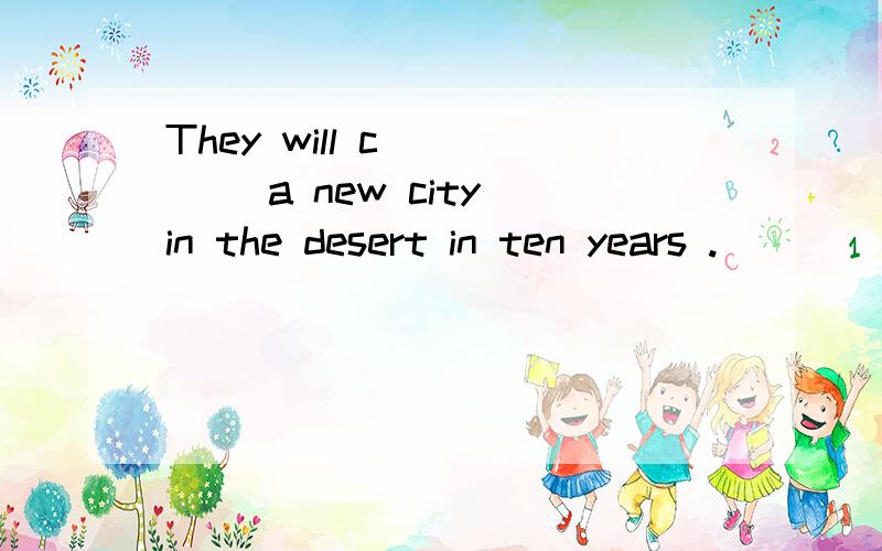 They will c_____ a new city in the desert in ten years .