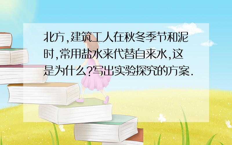 北方,建筑工人在秋冬季节和泥时,常用盐水来代替自来水,这是为什么?写出实验探究的方案.