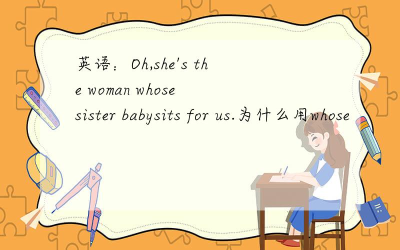 英语：Oh,she's the woman whose sister babysits for us.为什么用whose