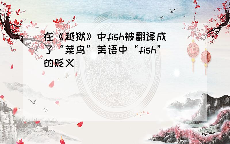 在《越狱》中fish被翻译成了“菜鸟”美语中“fish”的贬义