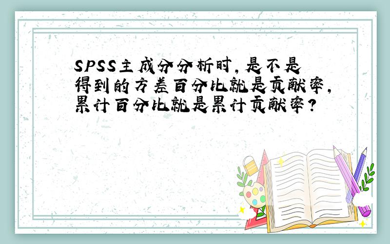 SPSS主成分分析时,是不是得到的方差百分比就是贡献率,累计百分比就是累计贡献率?