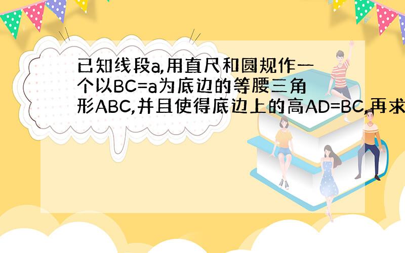 已知线段a,用直尺和圆规作一个以BC=a为底边的等腰三角形ABC,并且使得底边上的高AD=BC,再求出腰上的高BE（用a