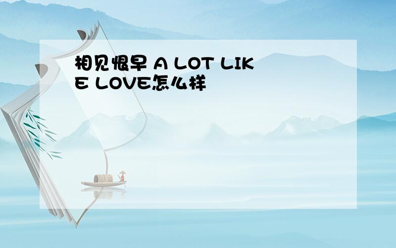 相见恨早 A LOT LIKE LOVE怎么样