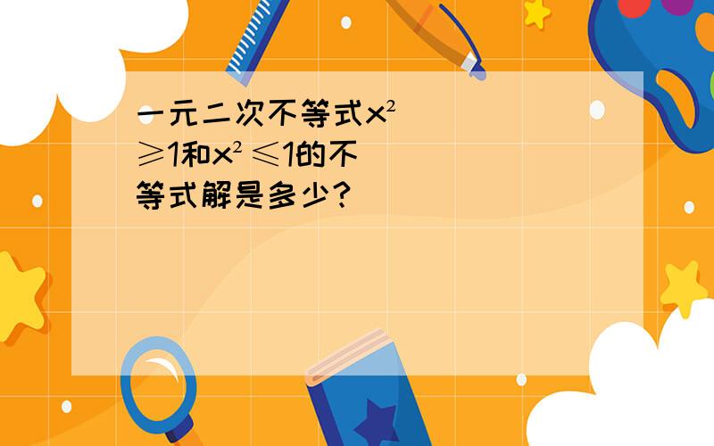 一元二次不等式x²≥1和x²≤1的不等式解是多少?