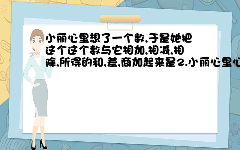 小丽心里想了一个数,于是她把这个这个数与它相加,相减,相除,所得的和,差,商加起来是2.小丽心里心里想的数是什么?