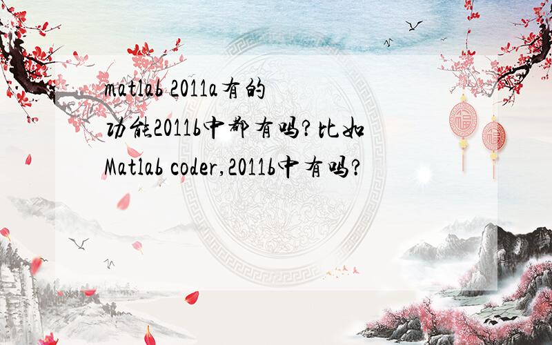 matlab 2011a有的功能2011b中都有吗?比如Matlab coder,2011b中有吗?