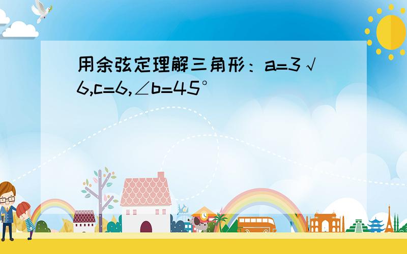 用余弦定理解三角形：a=3√6,c=6,∠b=45°