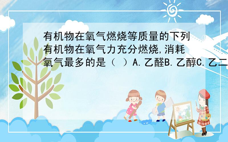 有机物在氧气燃烧等质量的下列有机物在氧气力充分燃烧,消耗氧气最多的是（ ）A.乙醛B.乙醇C.乙二醇D.甲酸甲酯