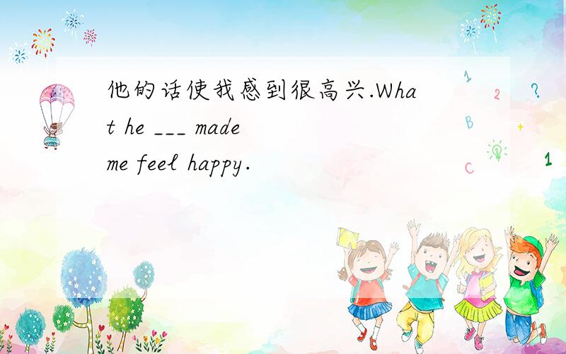 他的话使我感到很高兴.What he ___ made me feel happy.