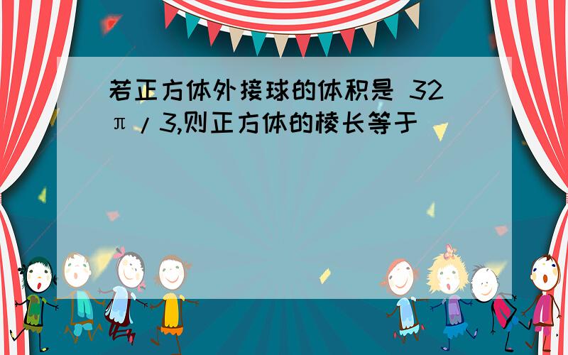 若正方体外接球的体积是 32π/3,则正方体的棱长等于