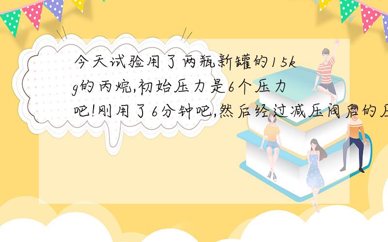 今天试验用了两瓶新罐的15kg的丙烷,初始压力是6个压力吧!刚用了6分钟吧,然后经过减压阀后的压力上不来