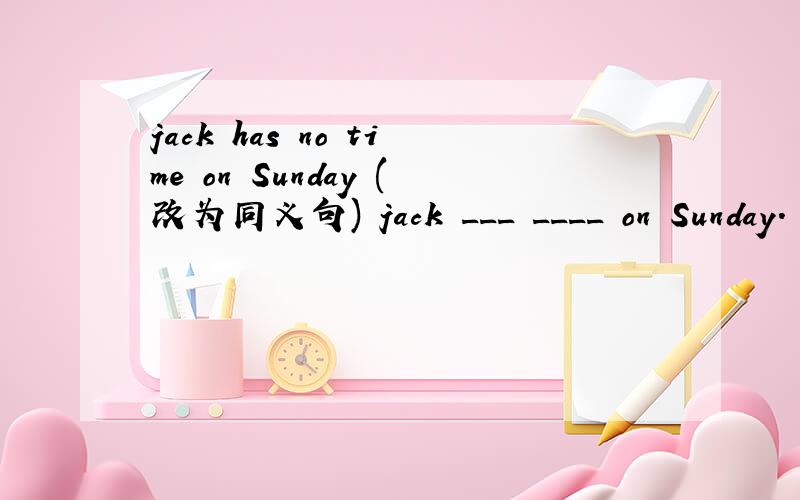 jack has no time on Sunday (改为同义句) jack ___ ____ on Sunday.