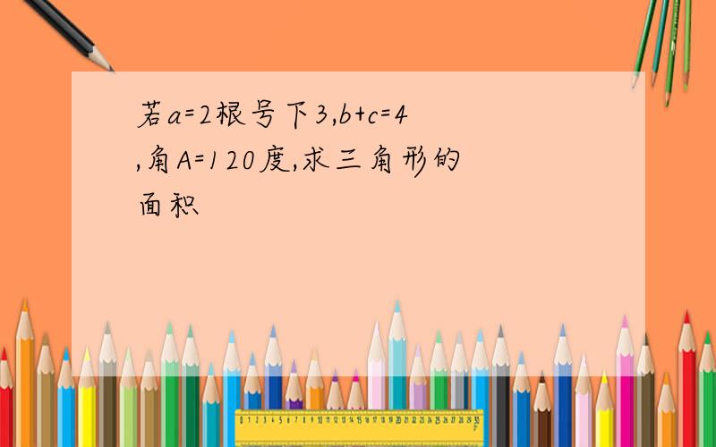 若a=2根号下3,b+c=4,角A=120度,求三角形的面积