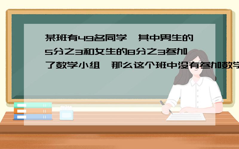 某班有49名同学,其中男生的5分之3和女生的8分之3参加了数学小组,那么这个班中没有参加数学小组的同学有多少名?