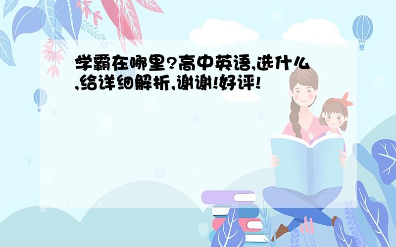 学霸在哪里?高中英语,选什么,给详细解析,谢谢!好评!