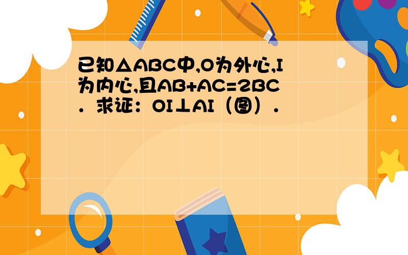 已知△ABC中,O为外心,I为内心,且AB+AC=2BC．求证：OI⊥AI（图）．