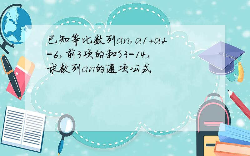 已知等比数列an,a1+a2=6,前3项的和S3=14,求数列an的通项公式