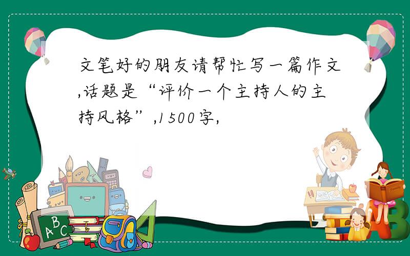 文笔好的朋友请帮忙写一篇作文,话题是“评价一个主持人的主持风格”,1500字,