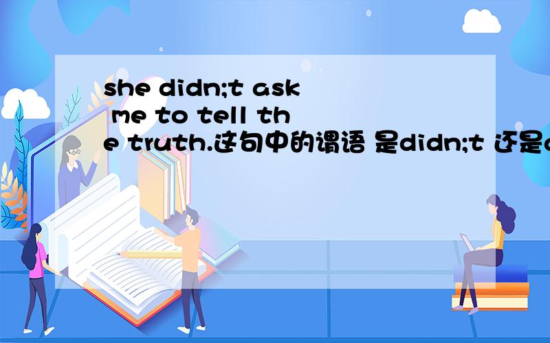 she didn;t ask me to tell the truth.这句中的谓语 是didn;t 还是ask?