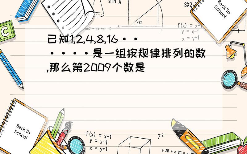 已知1,2,4,8,16······是一组按规律排列的数,那么第2009个数是