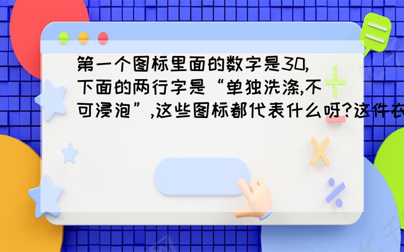 第一个图标里面的数字是30,下面的两行字是“单独洗涤,不可浸泡”,这些图标都代表什么呀?这件衣服到底要怎样洗?