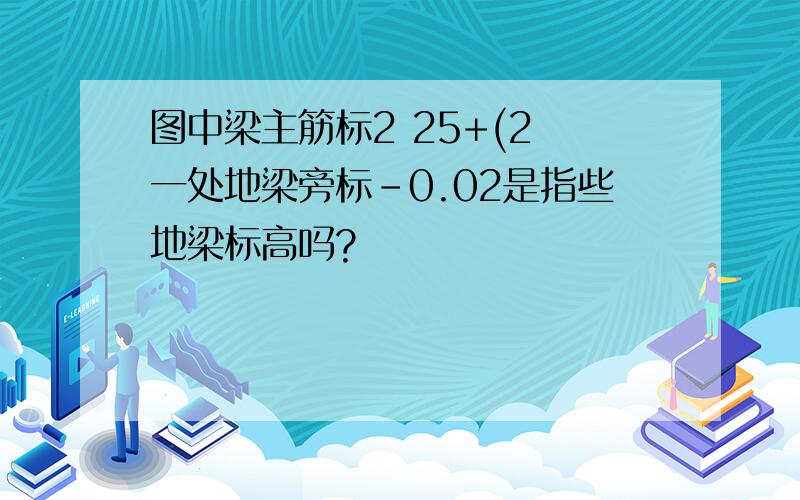 图中梁主筋标2 25+(2 一处地梁旁标-0.02是指些地梁标高吗?