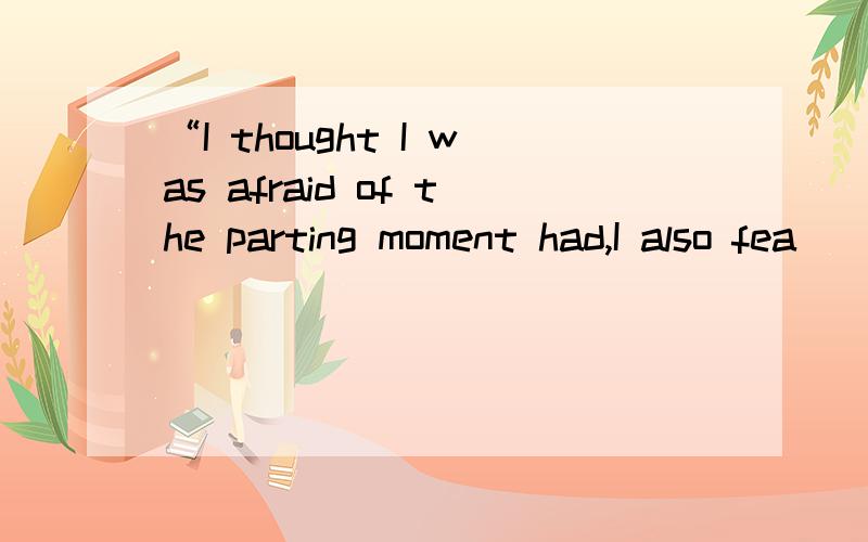 “I thought I was afraid of the parting moment had,I also fea