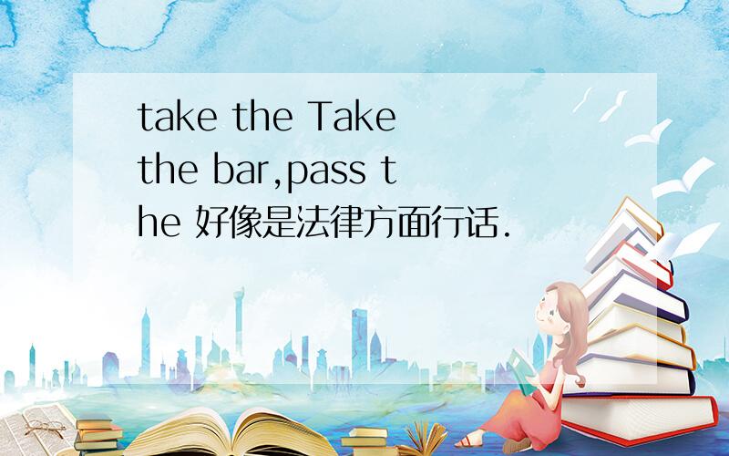 take the Take the bar,pass the 好像是法律方面行话.