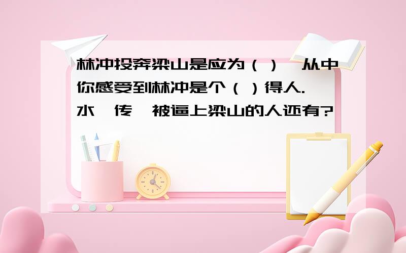 林冲投奔梁山是应为（）,从中你感受到林冲是个（）得人.《水浒传》被逼上梁山的人还有?