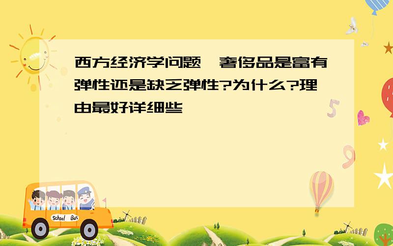 西方经济学问题,奢侈品是富有弹性还是缺乏弹性?为什么?理由最好详细些,