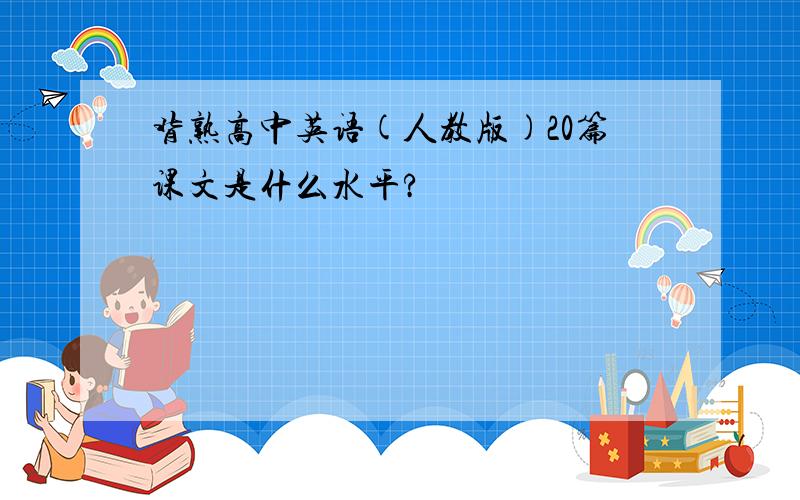 背熟高中英语(人教版)20篇课文是什么水平?