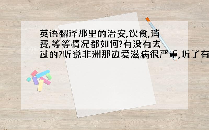 英语翻译那里的治安,饮食,消费,等等情况都如何?有没有去过的?听说非洲那边爱滋病很严重,听了有点害怕．平时有哪些特别要注