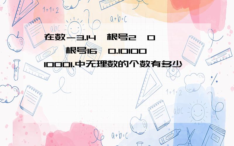 在数－3.14,根号2,0,兀,根号16,0.1010010001.中无理数的个数有多少