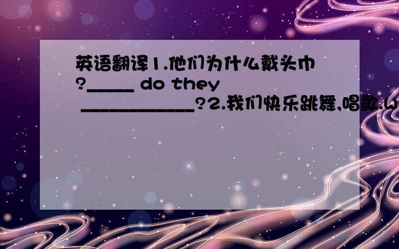 英语翻译1.他们为什么戴头巾?_____ do they ____________?2.我们快乐跳舞,唱歌.We are