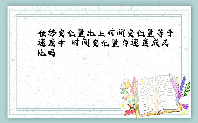 位移变化量比上时间变化量等于速度中 时间变化量与速度成反比吗