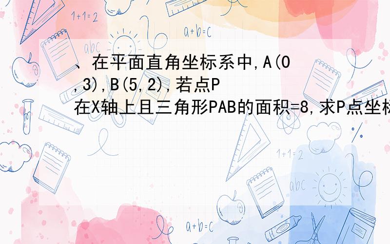 、在平面直角坐标系中,A(0,3),B(5,2),若点P在X轴上且三角形PAB的面积=8,求P点坐标