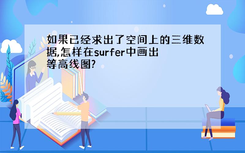 如果已经求出了空间上的三维数据,怎样在surfer中画出等高线图?