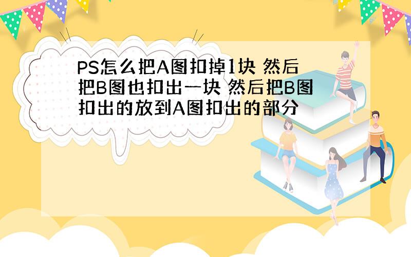 PS怎么把A图扣掉1块 然后把B图也扣出一块 然后把B图扣出的放到A图扣出的部分