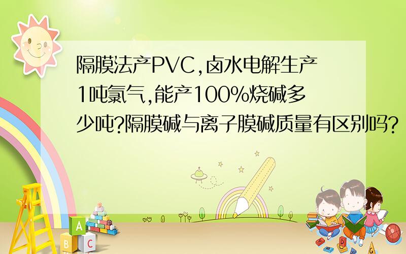 隔膜法产PVC,卤水电解生产1吨氯气,能产100%烧碱多少吨?隔膜碱与离子膜碱质量有区别吗?