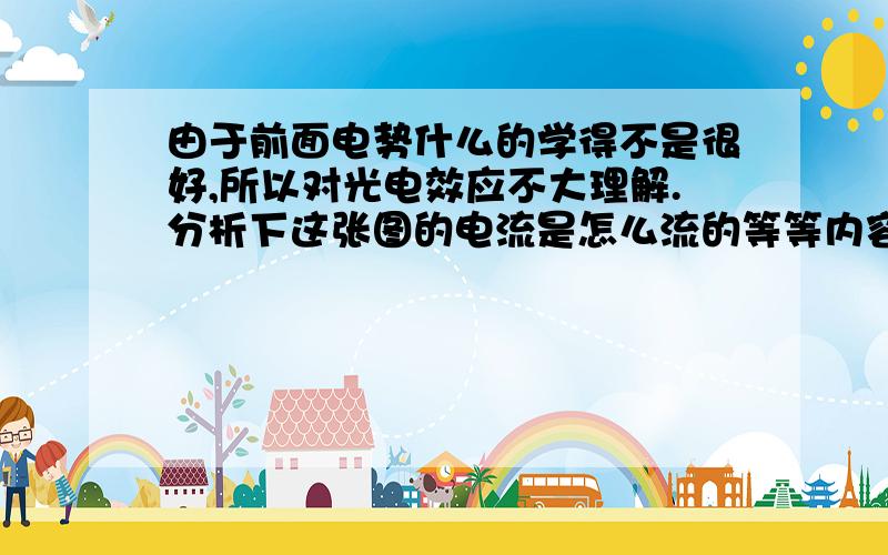 由于前面电势什么的学得不是很好,所以对光电效应不大理解.分析下这张图的电流是怎么流的等等内容.