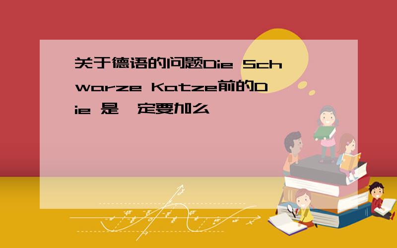 关于德语的问题Die Schwarze Katze前的Die 是一定要加么