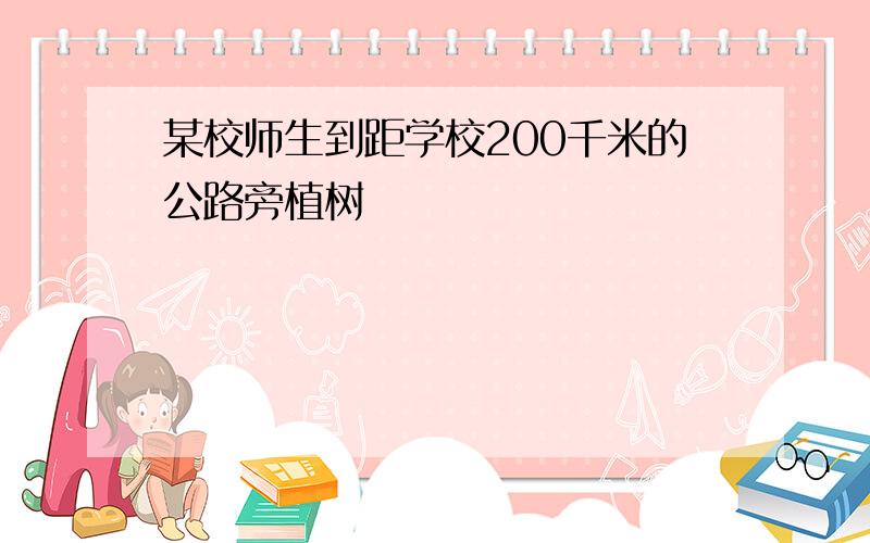 某校师生到距学校200千米的公路旁植树