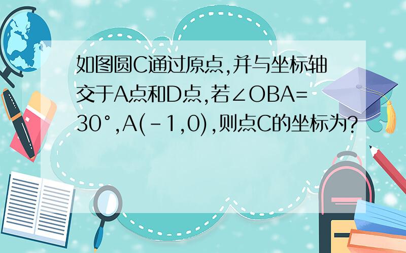 如图圆C通过原点,并与坐标轴交于A点和D点,若∠OBA=30°,A(-1,0),则点C的坐标为?