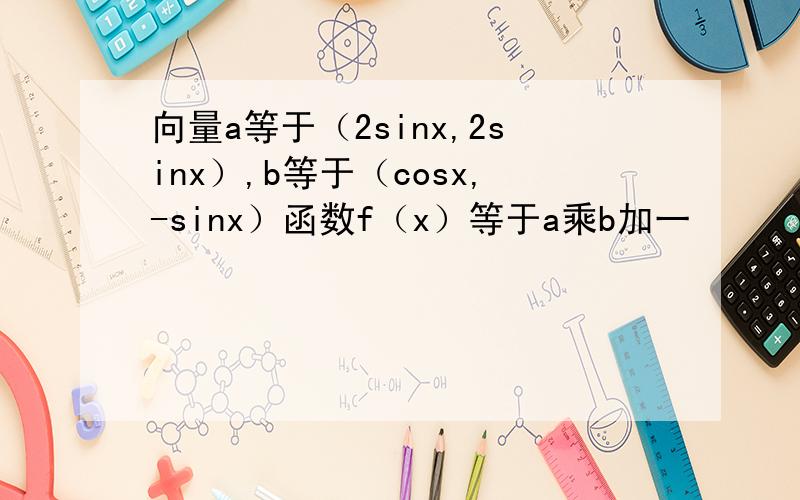 向量a等于（2sinx,2sinx）,b等于（cosx,-sinx）函数f（x）等于a乘b加一