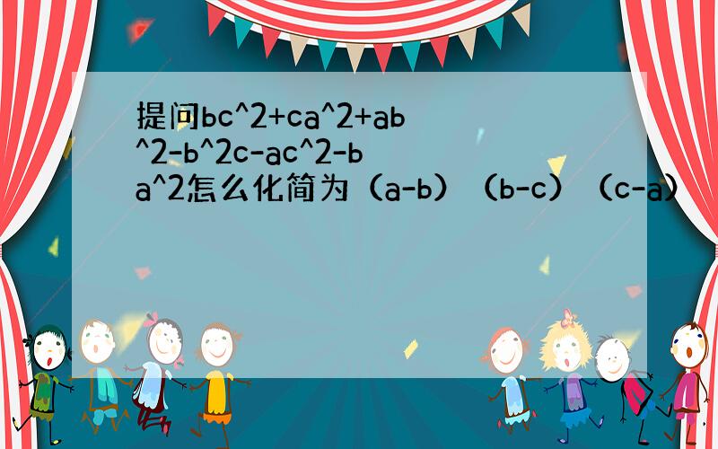 提问bc^2+ca^2+ab^2-b^2c-ac^2-ba^2怎么化简为（a-b）（b-c）（c-a）