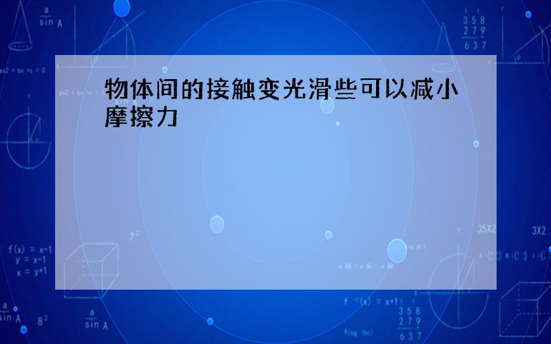 物体间的接触变光滑些可以减小摩擦力