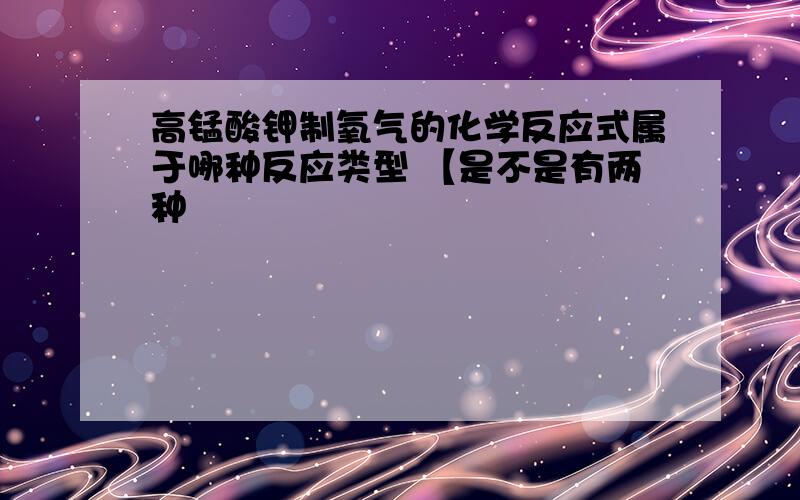 高锰酸钾制氧气的化学反应式属于哪种反应类型 【是不是有两种