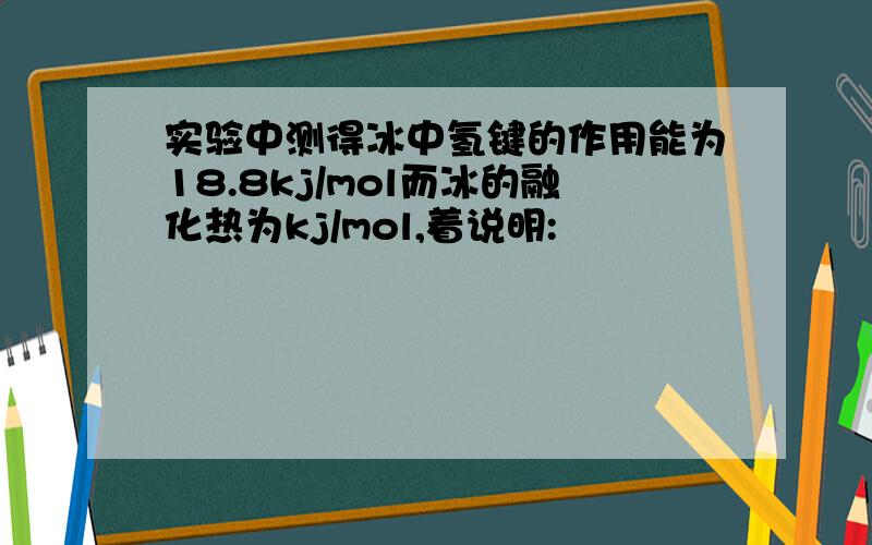 实验中测得冰中氢键的作用能为18.8kj/mol而冰的融化热为kj/mol,着说明: