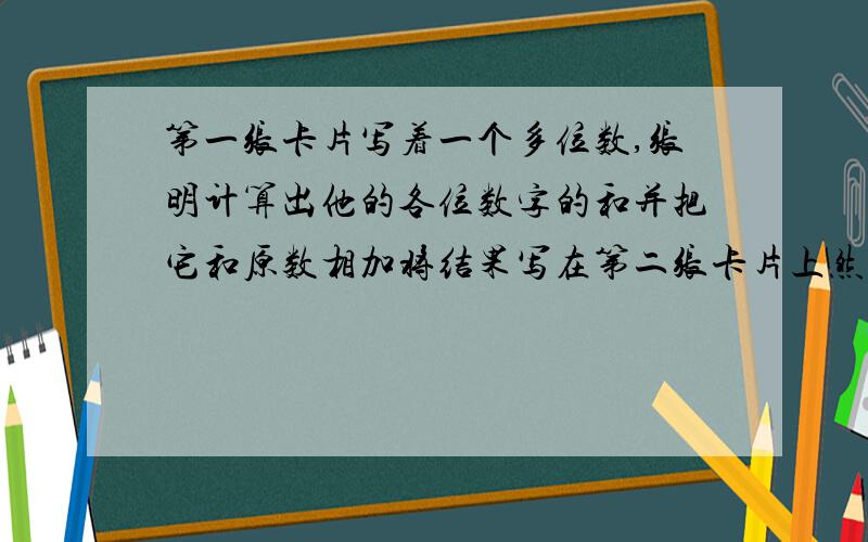 第一张卡片写着一个多位数,张明计算出他的各位数字的和并把它和原数相加将结果写在第二张卡片上然后同样的在新数上加上新书的各