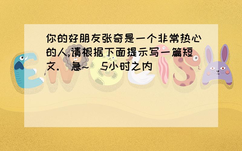 你的好朋友张奇是一个非常热心的人,请根据下面提示写一篇短文.（急~）5小时之内